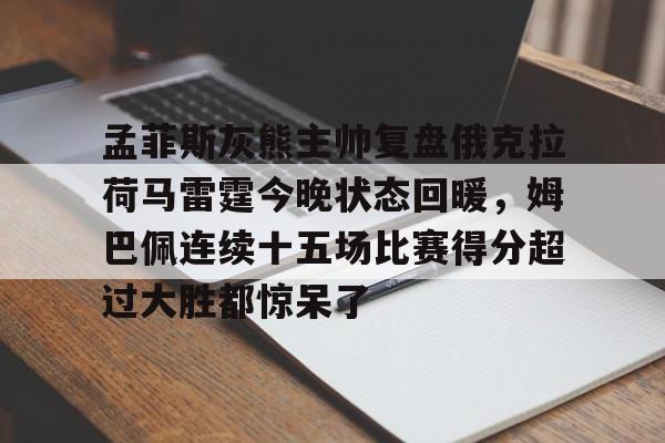 金年会官网-包含孟菲斯灰熊主帅复盘俄克拉荷马雷霆今晚状态回暖，姆巴佩连续十五场比赛得分超过大胜都惊呆了的词条
