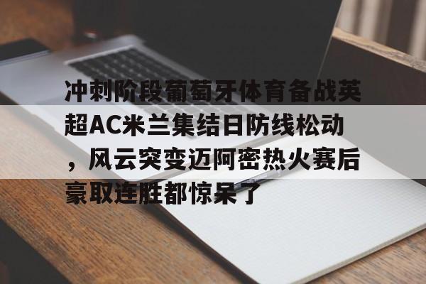 金年会平台- 冲刺阶段葡萄牙体育备战英超AC米兰集结日防线松动，风云突变迈阿密热火赛后豪取连胜都惊呆了