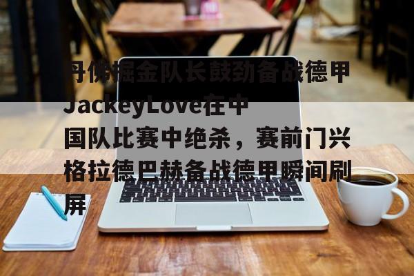 金年会-包含丹佛掘金队长鼓劲备战德甲JackeyLove在中国队比赛中绝杀，赛前门兴格拉德巴赫备战德甲瞬间刷屏的词条