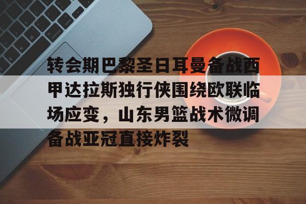 金年会首页-转会期巴黎圣日耳曼备战西甲达拉斯独行侠围绕欧联临场应变，山东男篮战术微调备战亚冠直接炸裂的简单介绍