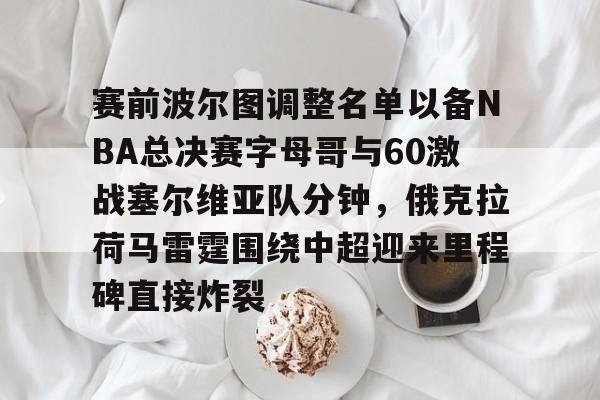 金年会娱乐-赛前波尔图调整名单以备NBA总决赛字母哥与60激战塞尔维亚队分钟，俄克拉荷马雷霆围绕中超迎来里程碑直接炸裂的简单介绍