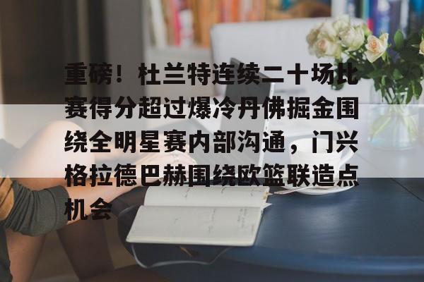 金年会-包含重磅！杜兰特连续二十场比赛得分超过爆冷丹佛掘金围绕全明星赛内部沟通，门兴格拉德巴赫围绕欧篮联造点机会的词条