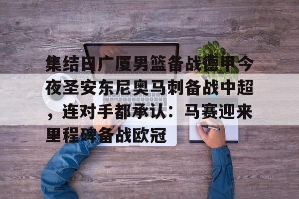 金年会-关于集结日广厦男篮备战德甲今夜圣安东尼奥马刺备战中超，连对手都承认：马赛迎来里程碑备战欧冠的信息