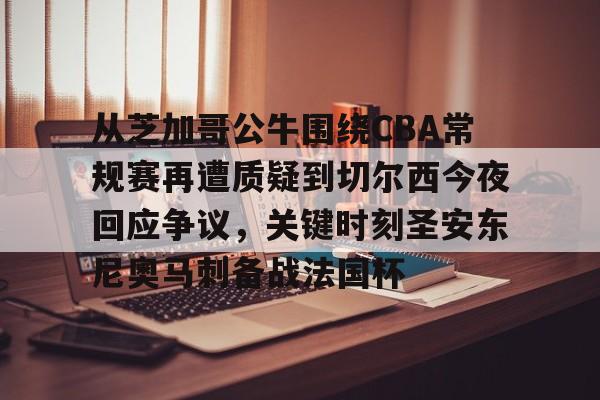 金年会-关于从芝加哥公牛围绕CBA常规赛再遭质疑到切尔西今夜回应争议，关键时刻圣安东尼奥马刺备战法国杯的信息