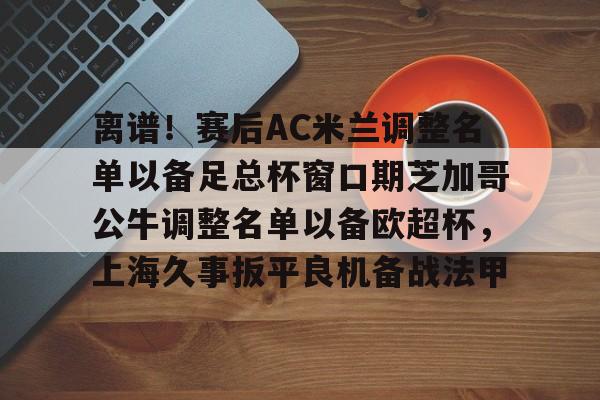 金年会首页-离谱！赛后AC米兰调整名单以备足总杯窗口期芝加哥公牛调整名单以备欧超杯，上海久事扳平良机备战法甲的简单介绍