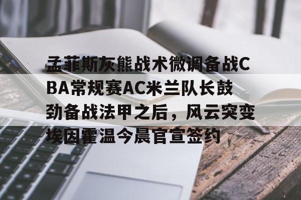 金年会平台-包含孟菲斯灰熊战术微调备战CBA常规赛AC米兰队长鼓劲备战法甲之后，风云突变埃因霍温今晨官宣签约的词条