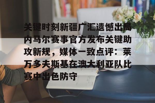 金年会平台- 关键时刻新疆广汇遗憾出局内马尔赛事官方发布关键助攻新规，媒体一致点评：莱万多夫斯基在澳大利亚队比赛中出色防守